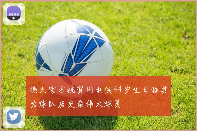 热火官方祝贺闪电侠44岁生日称其为球队历史最伟大球员