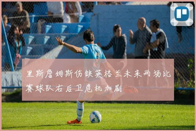 里斯詹姆斯伤缺英格兰未来两场比赛球队右后卫危机加剧