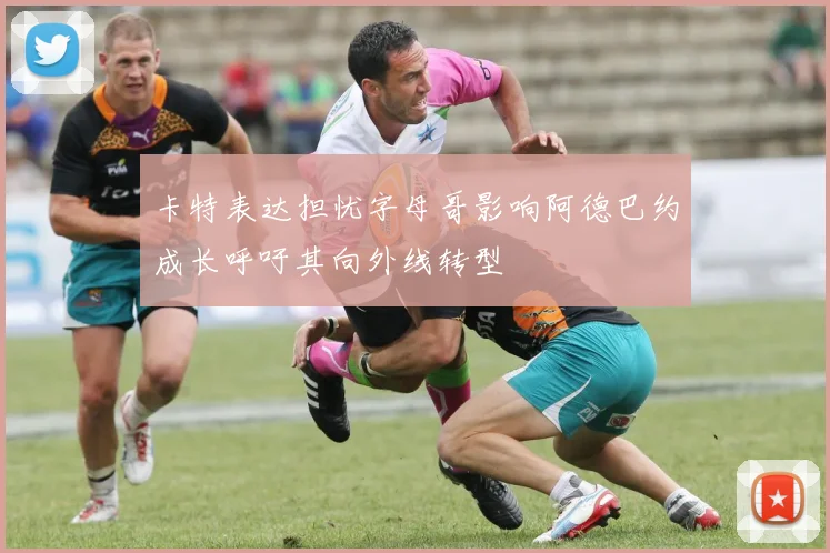 卡特表达担忧字母哥影响阿德巴约成长呼吁其向外线转型