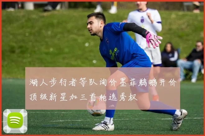 湖人步行者等队询价墨菲鹈鹕开价顶级新星加三首轮选秀权