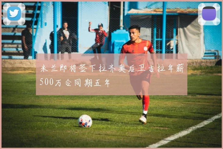 米兰即将签下拉齐奥后卫吉拉年薪500万合同期五年