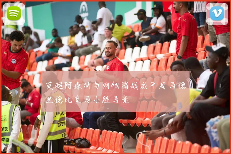 英超阿森纳与利物浦战成平局马德里德比皇马小胜马竞