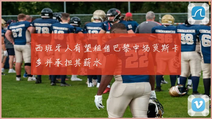 西班牙人有望租借巴黎中场莫斯卡多并承担其薪水