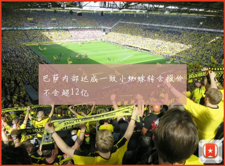 巴萨内部达成一致小蜘蛛转会报价不会超12亿