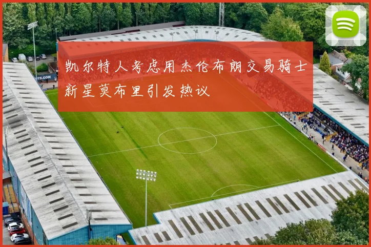 凯尔特人考虑用杰伦布朗交易骑士新星莫布里引发热议