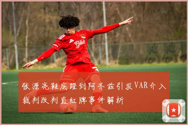 张源亮鞋底蹬到阿齐兹引发VAR介入裁判改判直红牌事件解析