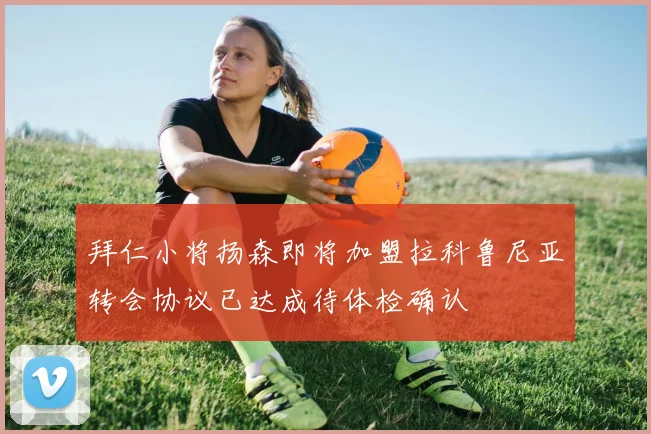 拜仁小将扬森即将加盟拉科鲁尼亚转会协议已达成待体检确认