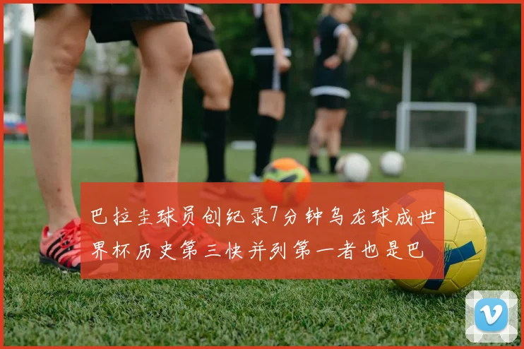 巴拉圭球员创纪录7分钟乌龙球成世界杯历史第三快并列第一者也是巴拉圭人
