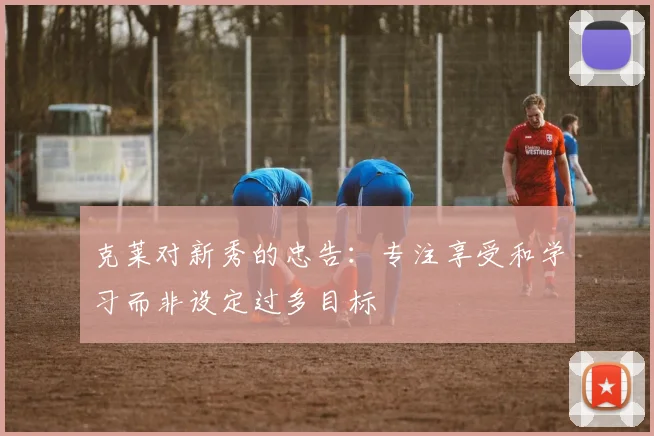 克莱对新秀的忠告：专注享受和学习而非设定过多目标