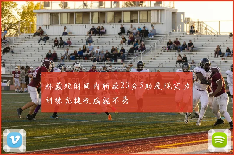 林葳短时间内斩获23分5助展现实力训练无捷径成就不易