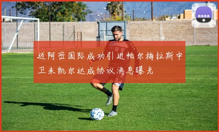 迈阿密国际成功引进帕尔梅拉斯中卫米凯尔达成协议消息曝光