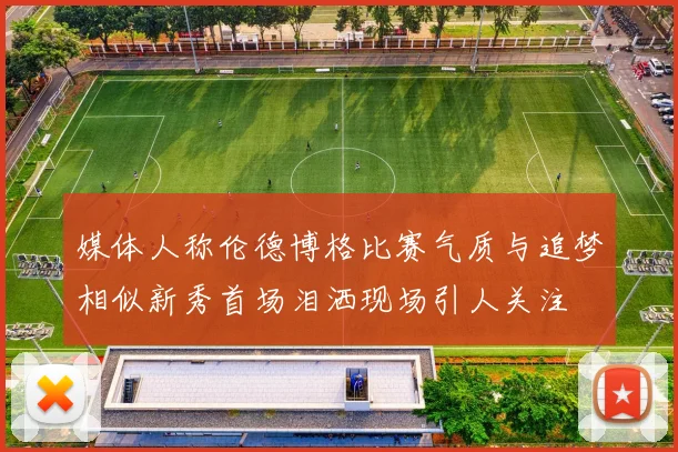 媒体人称伦德博格比赛气质与追梦相似新秀首场泪洒现场引人关注