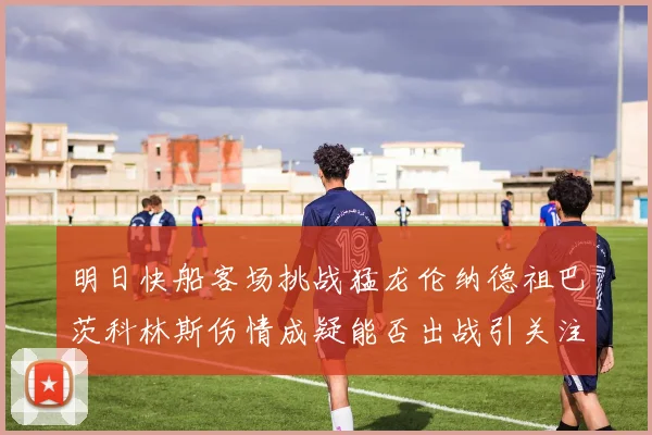 明日快船客场挑战猛龙伦纳德祖巴茨科林斯伤情成疑能否出战引关注