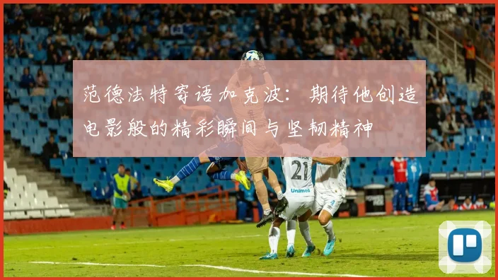 范德法特寄语加克波：期待他创造电影般的精彩瞬间与坚韧精神