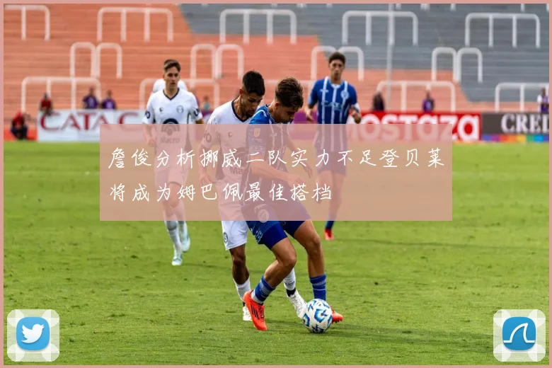 詹俊分析挪威二队实力不足登贝莱将成为姆巴佩最佳搭档