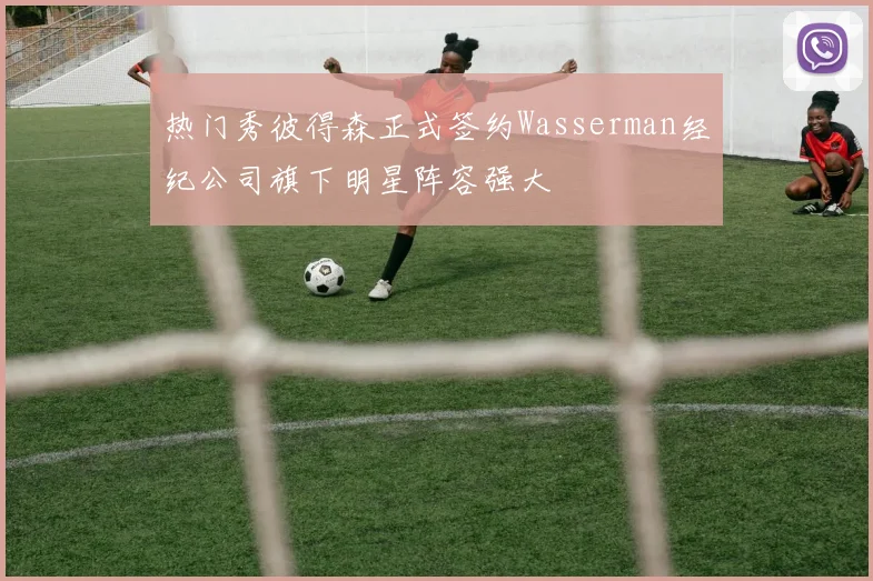 热门秀彼得森正式签约Wasserman经纪公司旗下明星阵容强大