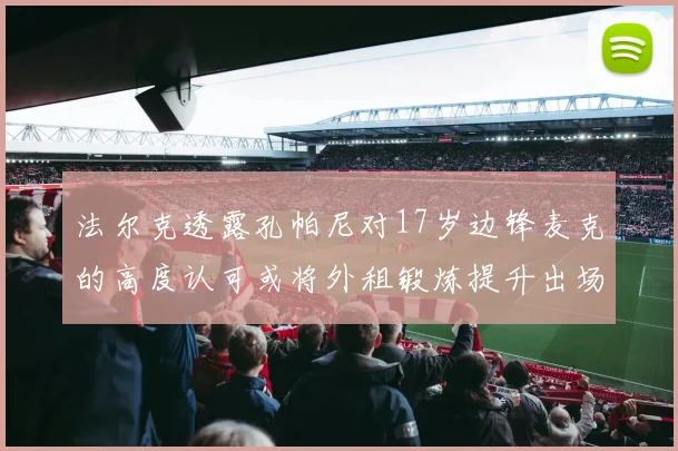 法尔克透露孔帕尼对17岁边锋麦克的高度认可或将外租锻炼提升出场机会